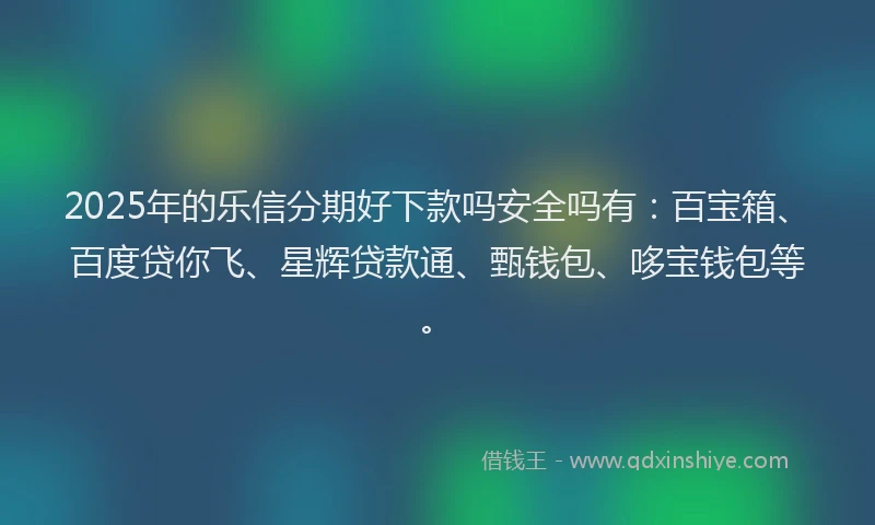 2025年的乐信分期好下款吗安全吗有：百宝箱、百度贷你飞、星辉贷款通、甄钱包、哆宝钱包等。