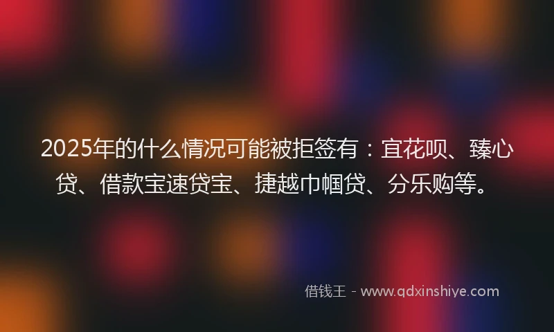 2025年的什么情况可能被拒签有：宜花呗、臻心贷、借款宝速贷宝、捷越巾帼贷、分乐购等。
