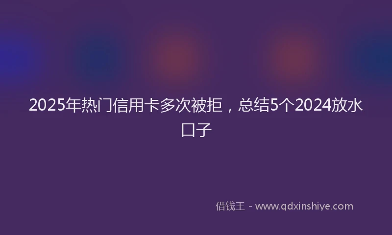 2025年热门信用卡多次被拒，总结5个2024放水口子