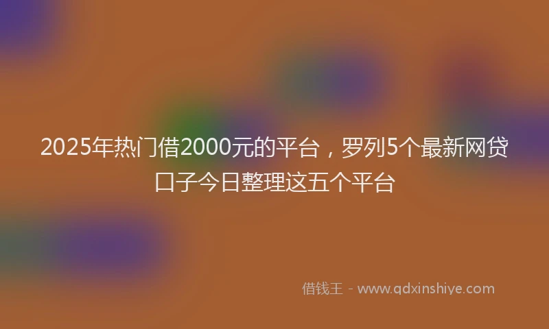 2025年热门借2000元的平台，罗列5个最新网贷口子今日整理这五个平台