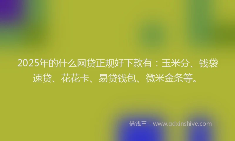 2025年的什么网贷正规好下款有：玉米分、钱袋速贷、花花卡、易贷钱包、微米金条等。