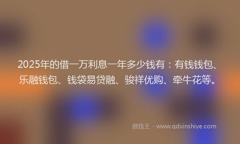 2025年的借一万利息一年多少钱有：有钱钱包、乐融钱包、钱袋易贷融、骏祥优购、牵牛花等。