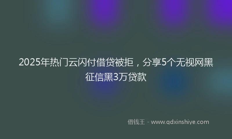 2025年热门云闪付借贷被拒，分享5个无视网黑征信黑3万贷款