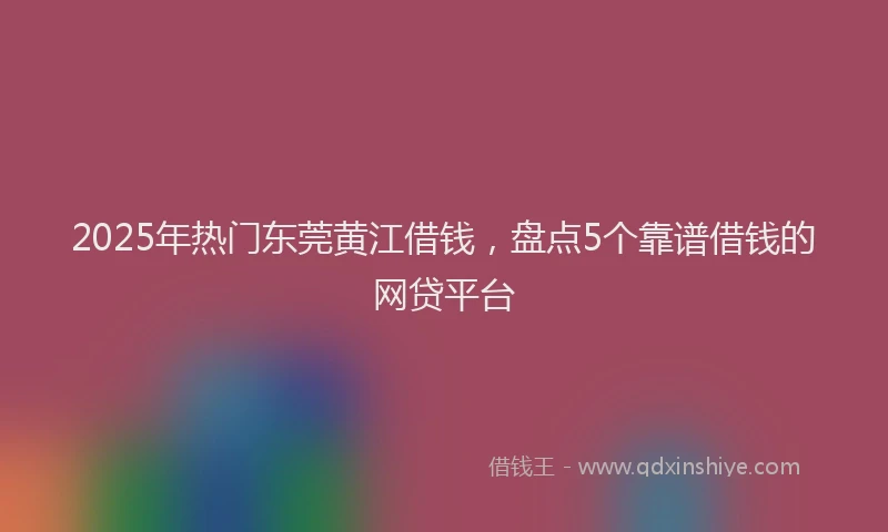 2025年热门东莞黄江借钱，盘点5个靠谱借钱的网贷平台