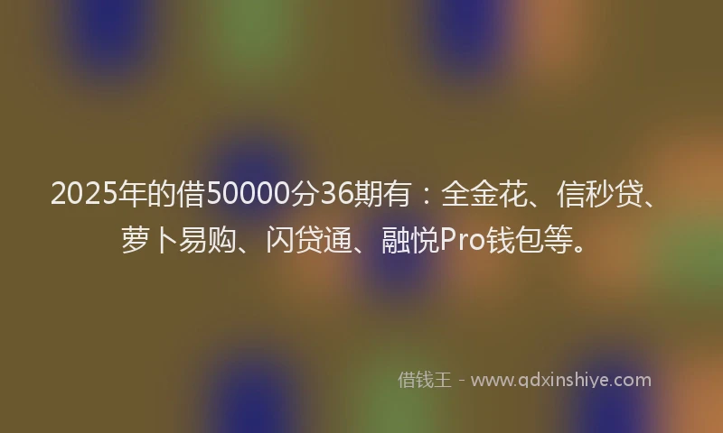 2025年的借50000分36期有：全金花、信秒贷、萝卜易购、闪贷通、融悦Pro钱包等。