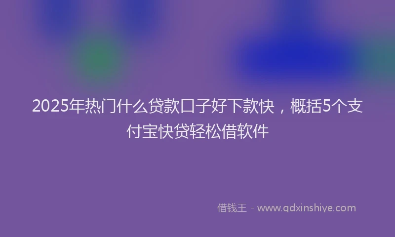 2025年热门什么贷款口子好下款快，概括5个支付宝快贷轻松借软件