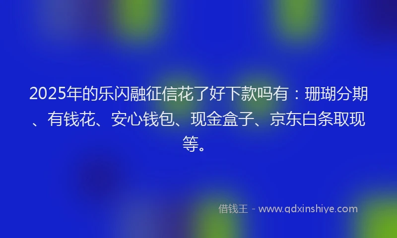 2025年的乐闪融征信花了好下款吗有：珊瑚分期、有钱花、安心钱包、现金盒子、京东白条取现等。