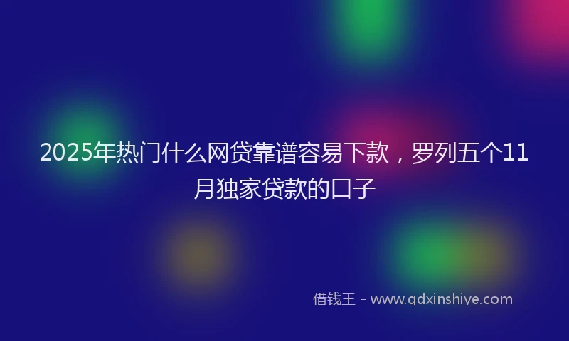 2025年热门什么网贷靠谱容易下款，罗列五个11月独家贷款的口子
