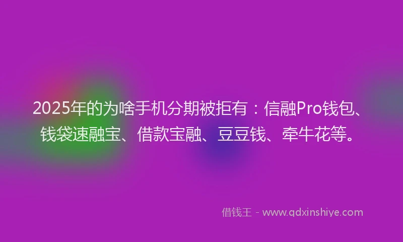 2025年的为啥手机分期被拒有：信融Pro钱包、钱袋速融宝、借款宝融、豆豆钱、牵牛花等。