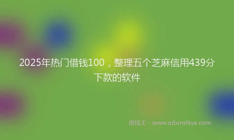 2025年热门借钱100，整理五个芝麻信用439分下款的软件