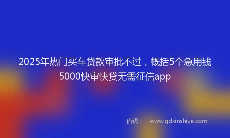 2025年热门买车贷款审批不过，概括5个急用钱5000快审快贷无需征信app