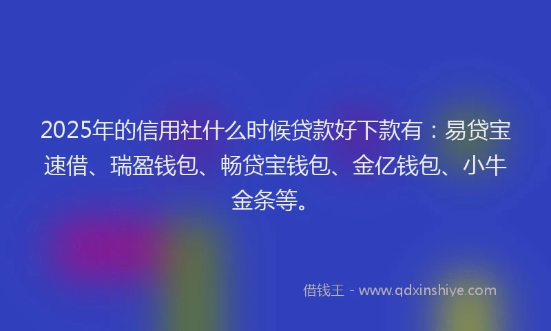 2025年的信用社什么时候贷款好下款有：易贷宝速借、瑞盈钱包、畅贷宝钱包、金亿钱包、小牛金条等。