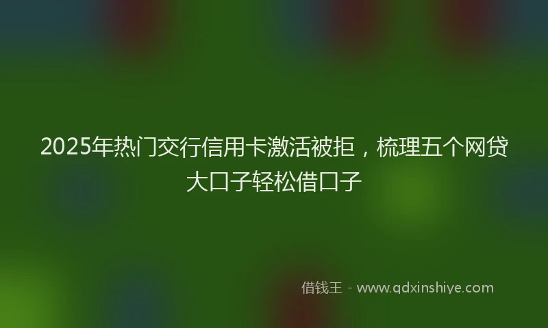2025年热门交行信用卡激活被拒，梳理五个网贷大口子轻松借口子
