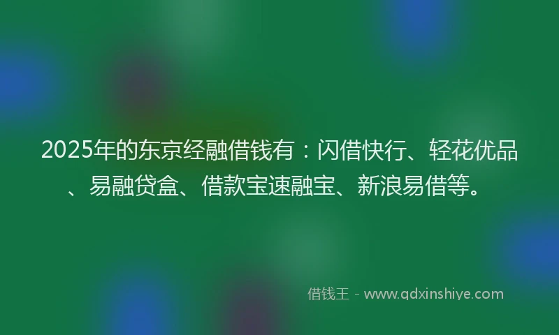2025年的东京经融借钱有：闪借快行、轻花优品、易融贷盒、借款宝速融宝、新浪易借等。
