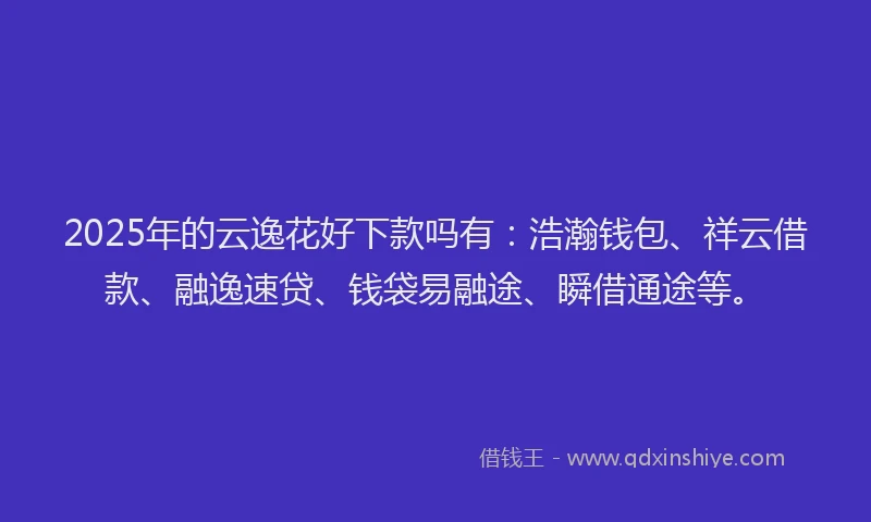 2025年的云逸花好下款吗有：浩瀚钱包、祥云借款、融逸速贷、钱袋易融途、瞬借通途等。