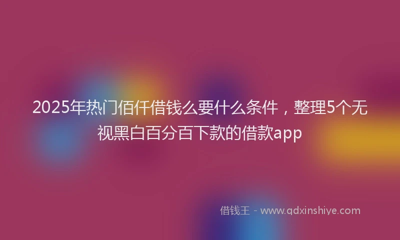 2025年热门佰仟借钱么要什么条件，整理5个无视黑白百分百下款的借款app