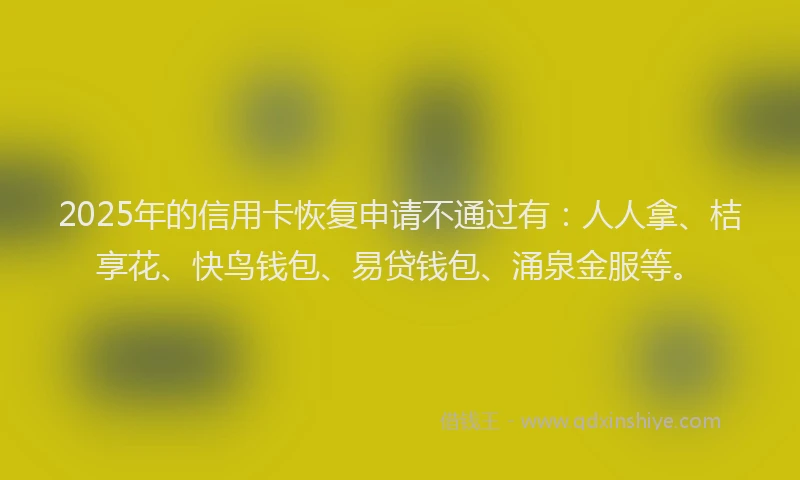 2025年的信用卡恢复申请不通过有：人人拿、桔享花、快鸟钱包、易贷钱包、涌泉金服等。