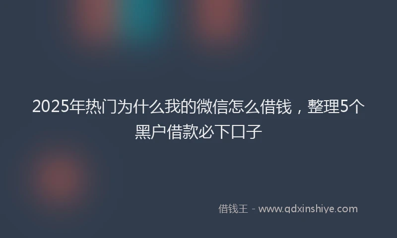 2025年热门为什么我的微信怎么借钱，整理5个黑户借款必下口子