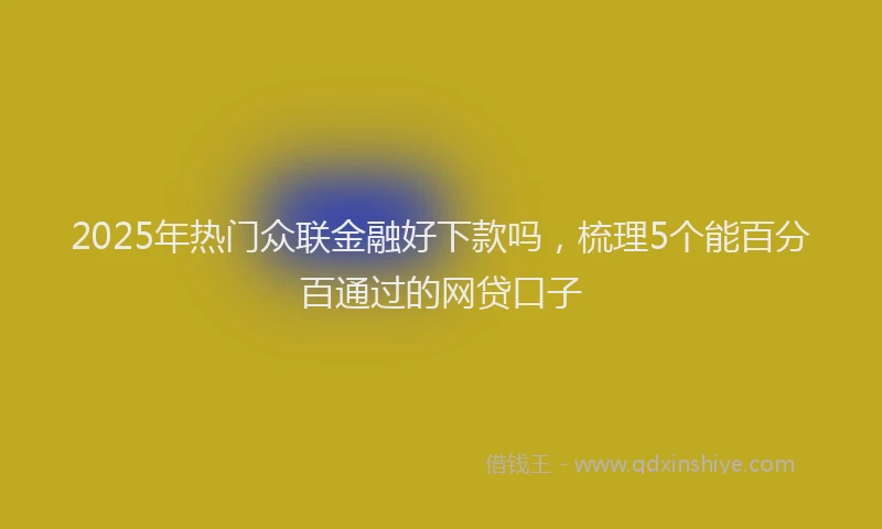 2025年热门众联金融好下款吗，梳理5个能百分百通过的网贷口子