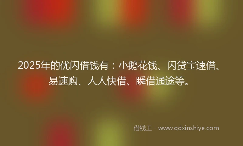 2025年的优闪借钱有：小鹅花钱、闪贷宝速借、易速购、人人快借、瞬借通途等。