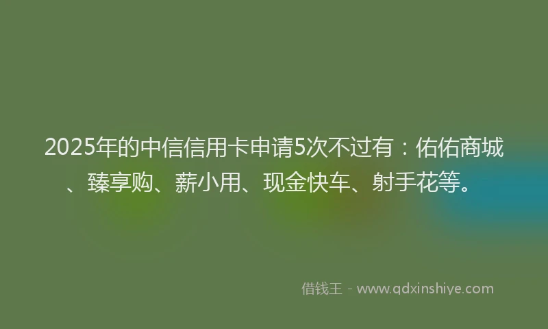 2025年的中信信用卡申请5次不过有：佑佑商城、臻享购、薪小用、现金快车、射手花等。