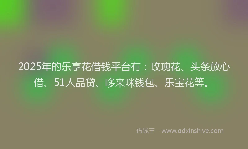 2025年的乐享花借钱平台有：玫瑰花、头条放心借、51人品贷、哆来咪钱包、乐宝花等。