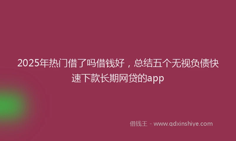 2025年热门借了吗借钱好，总结五个无视负债快速下款长期网贷的app