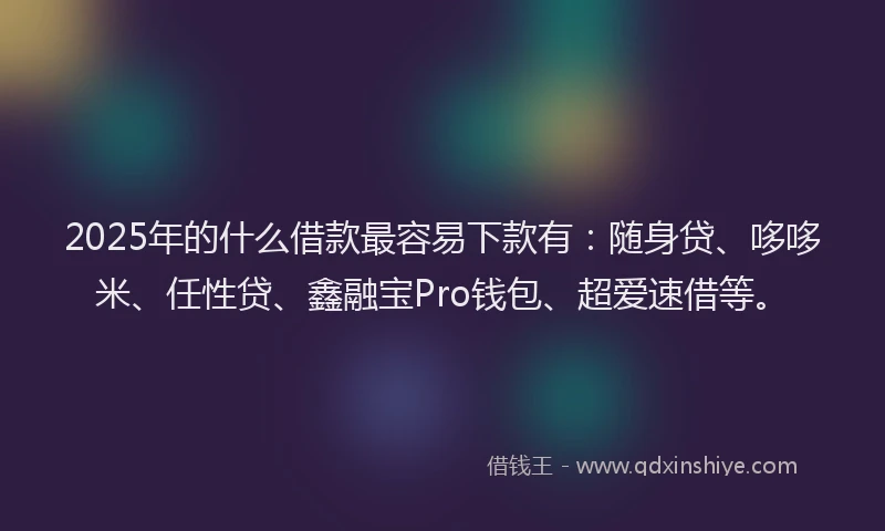 2025年的什么借款最容易下款有：随身贷、哆哆米、任性贷、鑫融宝Pro钱包、超爱速借等。