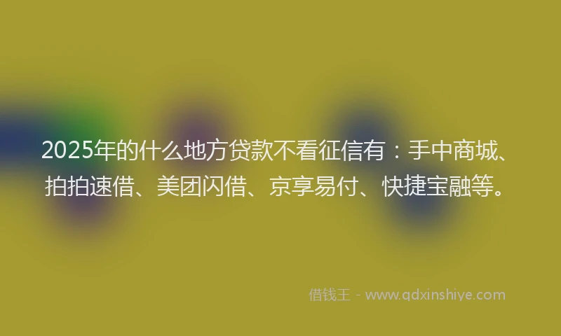 2025年的什么地方贷款不看征信有：手中商城、拍拍速借、美团闪借、京享易付、快捷宝融等。