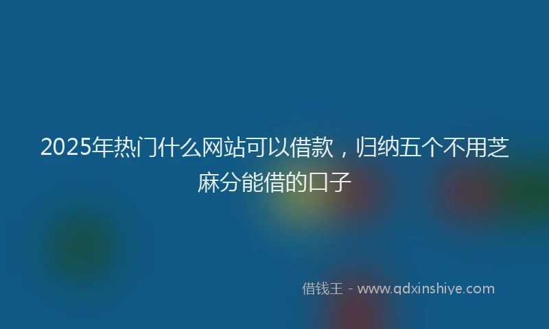 2025年热门什么网站可以借款，归纳五个不用芝麻分能借的口子