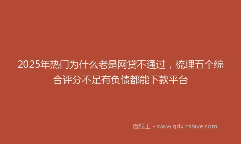 2025年热门为什么老是网贷不通过，梳理五个综合评分不足有负债都能下款平台