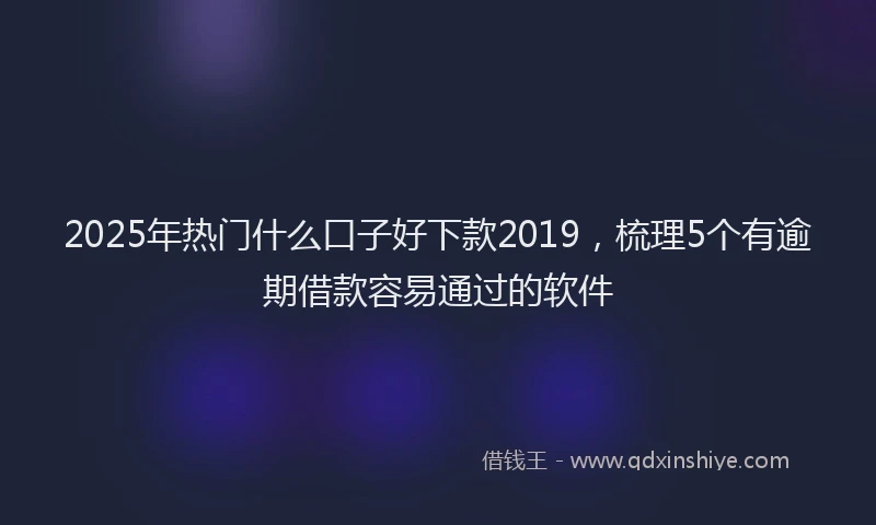 2025年热门什么口子好下款2019，梳理5个有逾期借款容易通过的软件