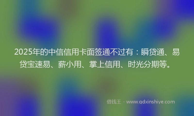 2025年的中信信用卡面签通不过有：瞬贷通、易贷宝速易、薪小用、掌上信用、时光分期等。
