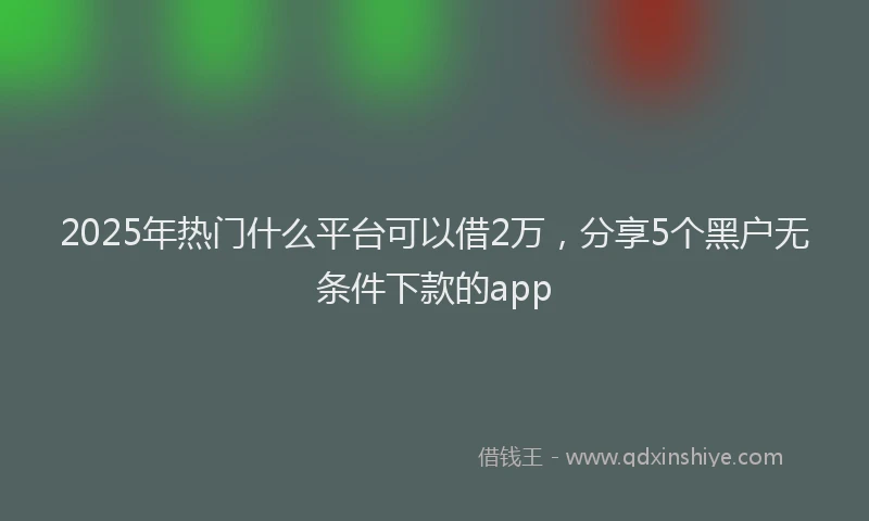 2025年热门什么平台可以借2万，分享5个黑户无条件下款的app