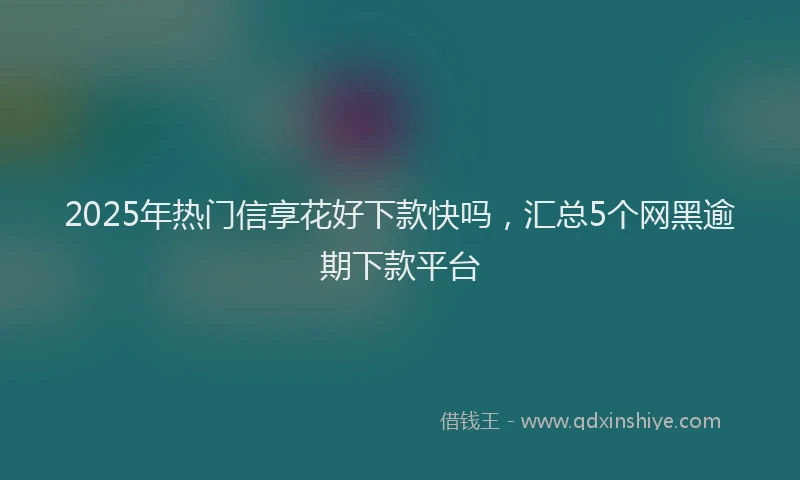 2025年热门信享花好下款快吗，汇总5个网黑逾期下款平台