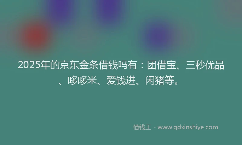 2025年的京东金条借钱吗有：团借宝、三秒优品、哆哆米、爱钱进、闲猪等。