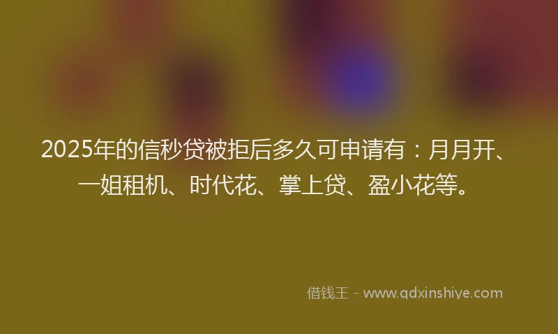 2025年的信秒贷被拒后多久可申请有：月月开、一姐租机、时代花、掌上贷、盈小花等。
