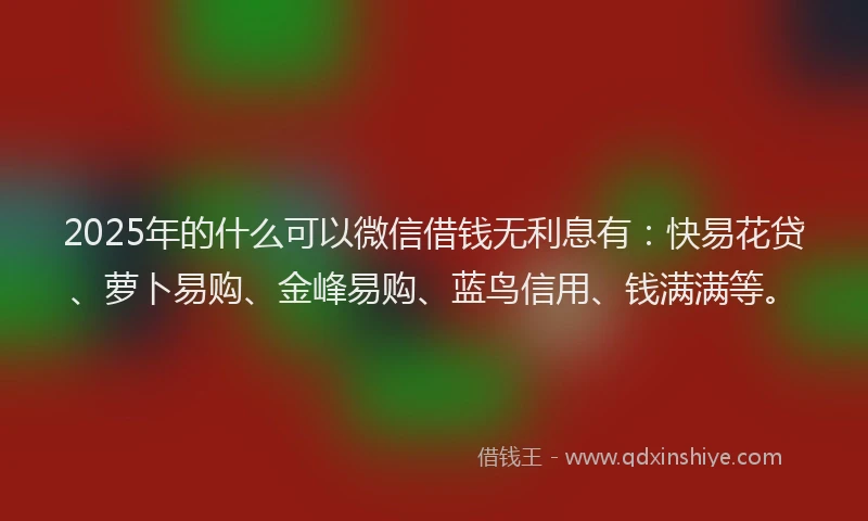 2025年的什么可以微信借钱无利息有：快易花贷、萝卜易购、金峰易购、蓝鸟信用、钱满满等。