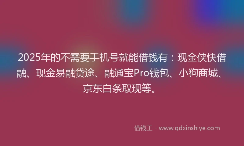 2025年的不需要手机号就能借钱有：现金侠快借融、现金易融贷途、融通宝Pro钱包、小狗商城、京东白条取现等。