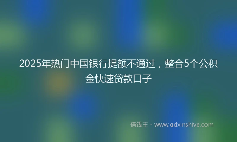 2025年热门中国银行提额不通过，整合5个公积金快速贷款口子