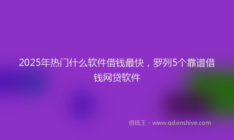 2025年热门什么软件借钱最快，罗列5个靠谱借钱网贷软件