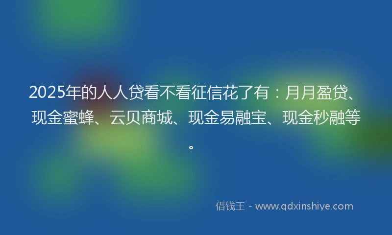 2025年的人人贷看不看征信花了有：月月盈贷、现金蜜蜂、云贝商城、现金易融宝、现金秒融等。
