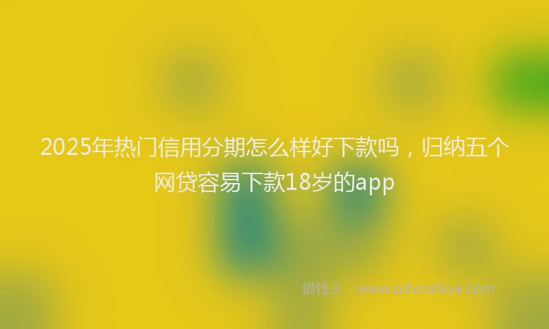 2025年热门信用分期怎么样好下款吗，归纳五个网贷容易下款18岁的app
