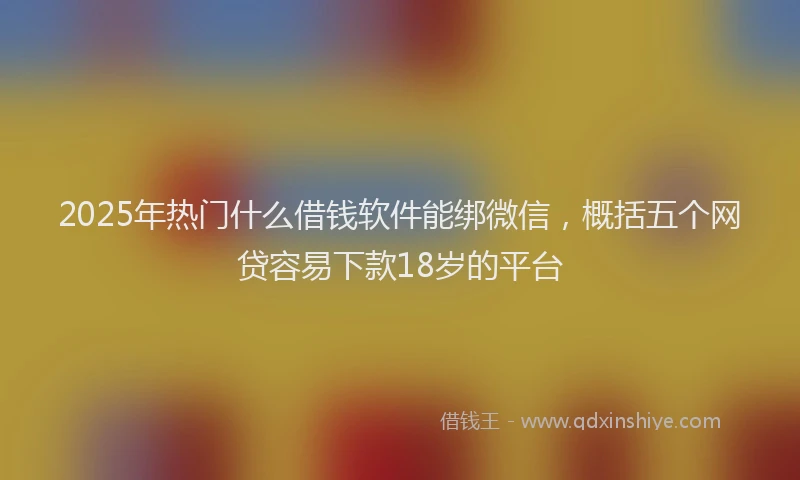 2025年热门什么借钱软件能绑微信,概括五个网贷容易下款18岁的平台