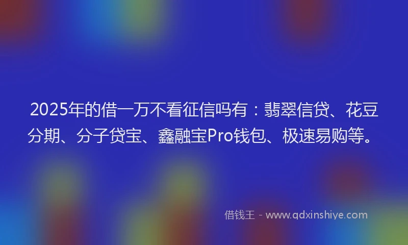 2025年的借一万不看征信吗有：翡翠信贷、花豆分期、分子贷宝、鑫融宝Pro钱包、极速易购等。