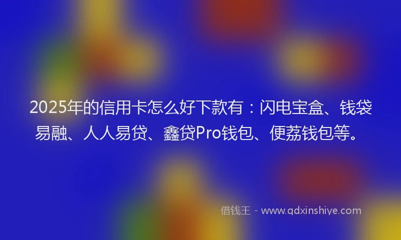 2025年的信用卡怎么好下款有：闪电宝盒、钱袋易融、人人易贷、鑫贷Pro钱包、便荔钱包等。
