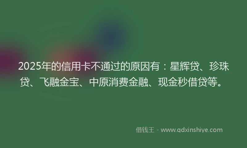 2025年的信用卡不通过的原因有：星辉贷、珍珠贷、飞融金宝、中原消费金融、现金秒借贷等。