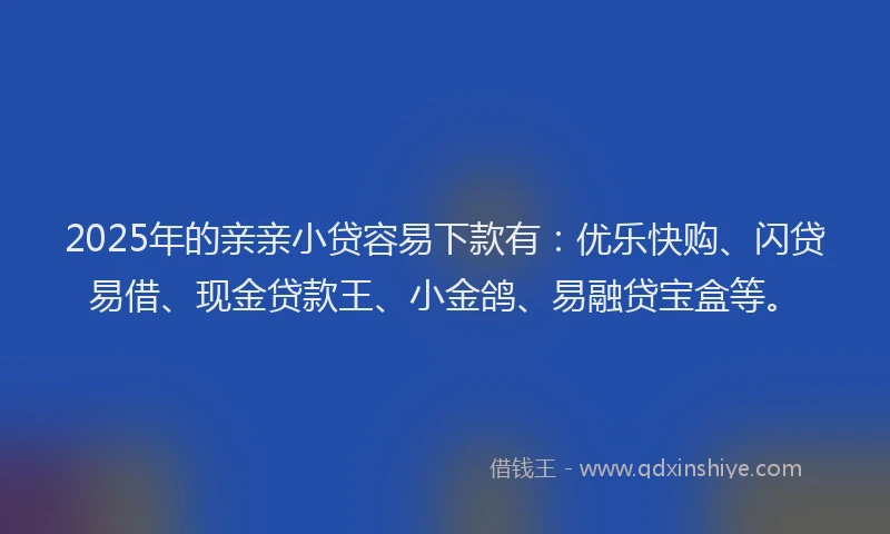 2025年的亲亲小贷容易下款有：优乐快购、闪贷易借、现金贷款王、小金鸽、易融贷宝盒等。