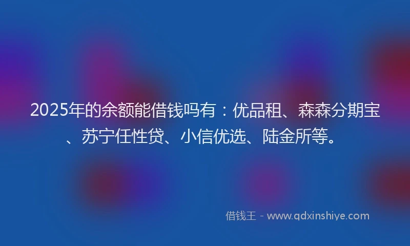 2025年的余额能借钱吗有：优品租、森森分期宝、苏宁任性贷、小信优选、陆金所等。