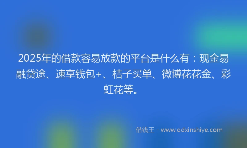 2025年的借款容易放款的平台是什么有:现金易融贷途、速享钱包+、桔子买单、微博花花金、彩虹花等。